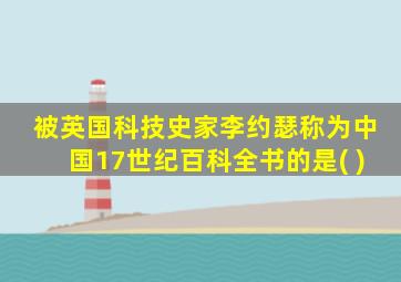 被英国科技史家李约瑟称为中国17世纪百科全书的是( )